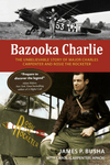 Bazooka Charlie: The Unbelievable Story of Major Charles Carpenter and Rosie the Rocketer